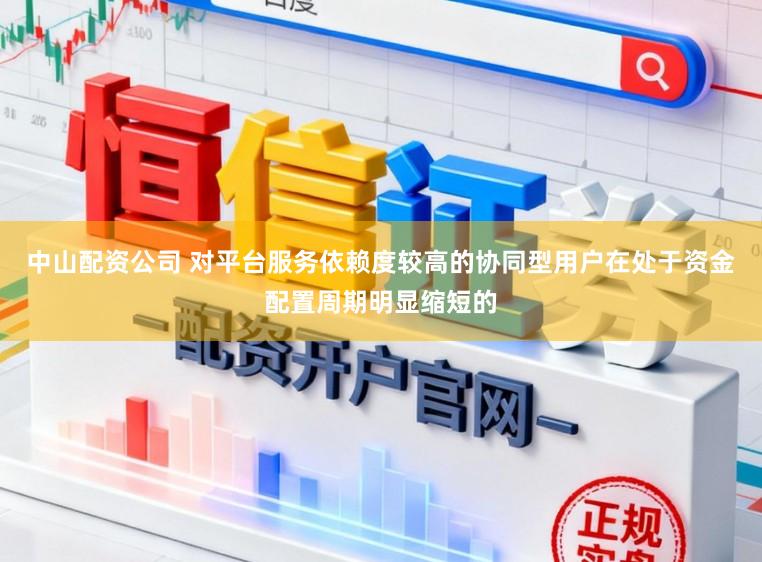 中山配资公司 对平台服务依赖度较高的协同型用户在处于资金配置周期明显缩短的