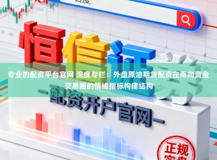 专业的配资平台官网 深度专栏：外盘原油期货配资在南向资金交易圈的情绪指标构建结构