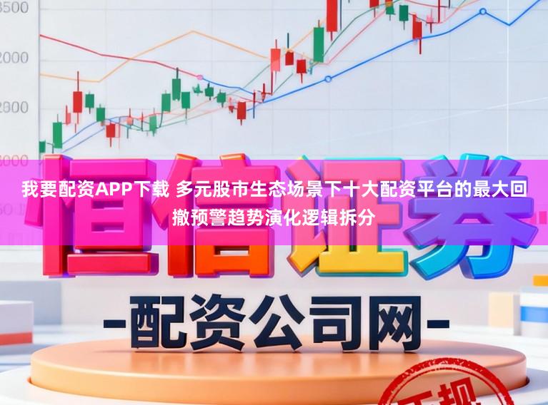 我要配资APP下载 多元股市生态场景下十大配资平台的最大回撤预警趋势演化逻辑拆分