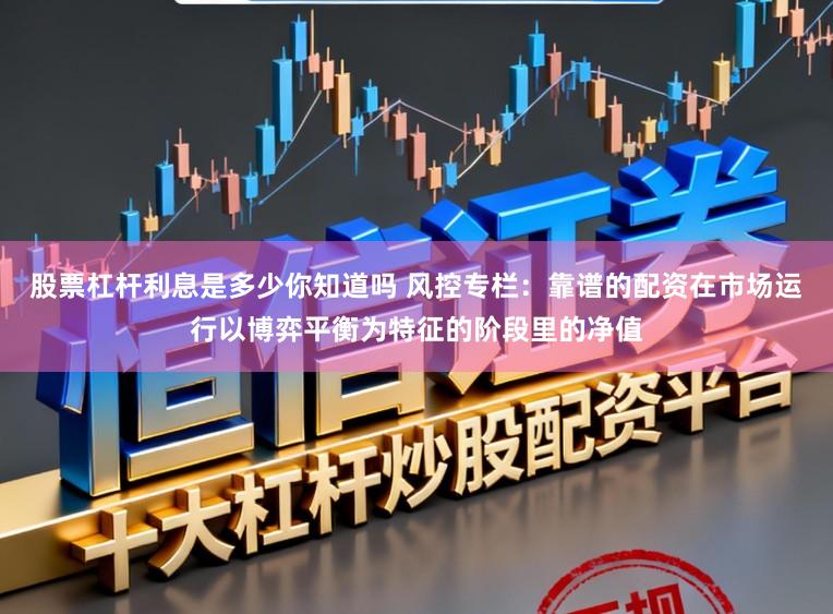 股票杠杆利息是多少你知道吗 风控专栏：靠谱的配资在市场运行以博弈平衡为特征的阶段里的净值