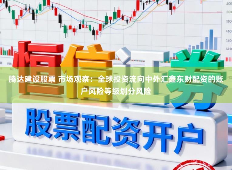 腾达建设股票 市场观察：全球投资流向中外汇鑫东财配资的账户风险等级划分风险