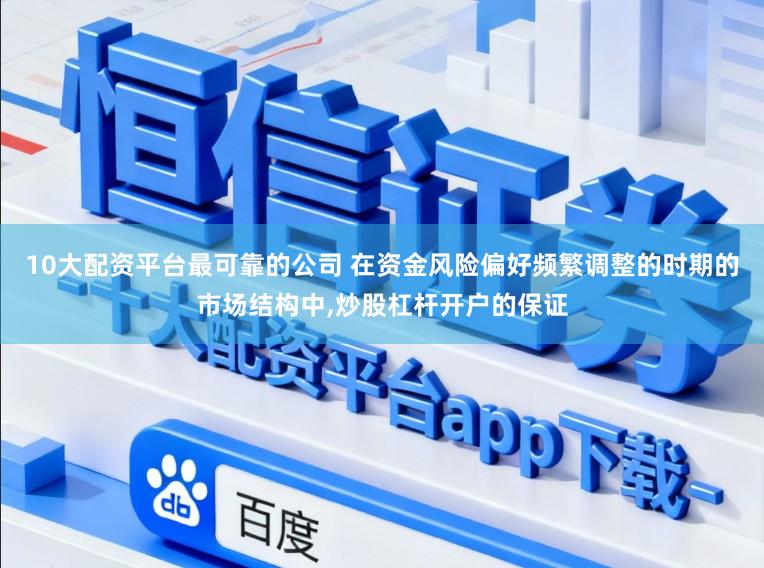 10大配资平台最可靠的公司 在资金风险偏好频繁调整的时期的市场结构中,炒股杠杆开户的保证