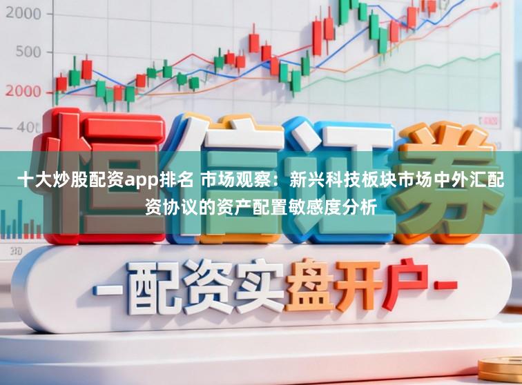 十大炒股配资app排名 市场观察：新兴科技板块市场中外汇配资协议的资产配置敏感度分析