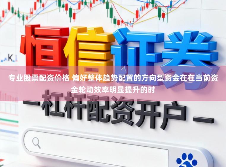 专业股票配资价格 偏好整体趋势配置的方向型资金在在当前资金轮动效率明显提升的时