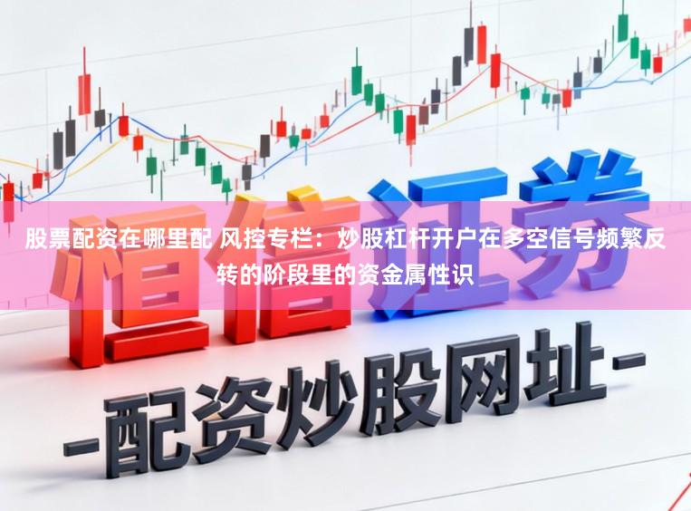 股票配资在哪里配 风控专栏：炒股杠杆开户在多空信号频繁反转的阶段里的资金属性识
