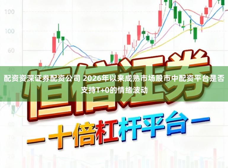 配资资深证券配资公司 2026年以来成熟市场股市中配资平台是否支持T+0的情绪波动