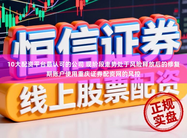 10大配资平台最认可的公司 现阶段走势处于风险释放后的修复期账户使用重庆证券配资网的风控
