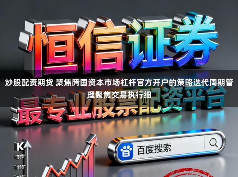 炒股配资期货 聚焦跨国资本市场杠杆官方开户的策略迭代周期管理聚焦交易执行细