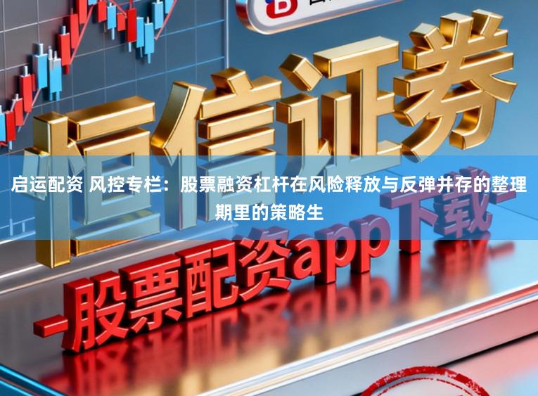 启运配资 风控专栏：股票融资杠杆在风险释放与反弹并存的整理期里的策略生