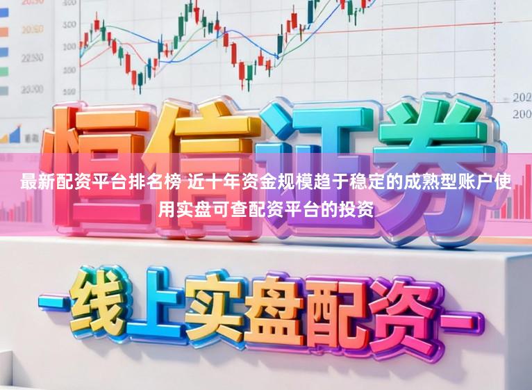 最新配资平台排名榜 近十年资金规模趋于稳定的成熟型账户使用实盘可查配资平台的投资