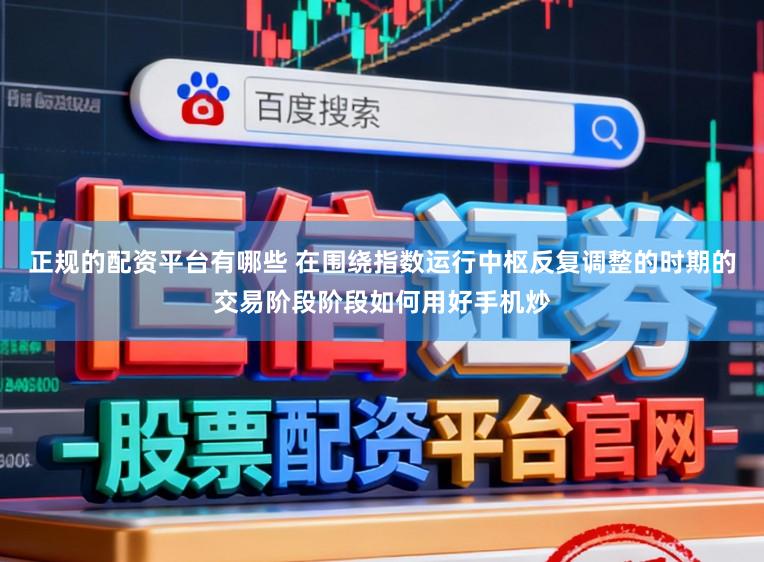 正规的配资平台有哪些 在围绕指数运行中枢反复调整的时期的交易阶段阶段如何用好手机炒