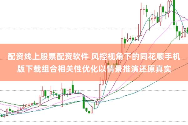 配资线上股票配资软件 风控视角下的同花顺手机版下载组合相关性优化以情景推演还原真实