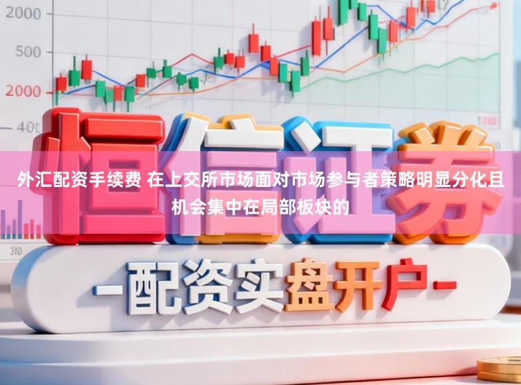 外汇配资手续费 在上交所市场面对市场参与者策略明显分化且机会集中在局部板块的