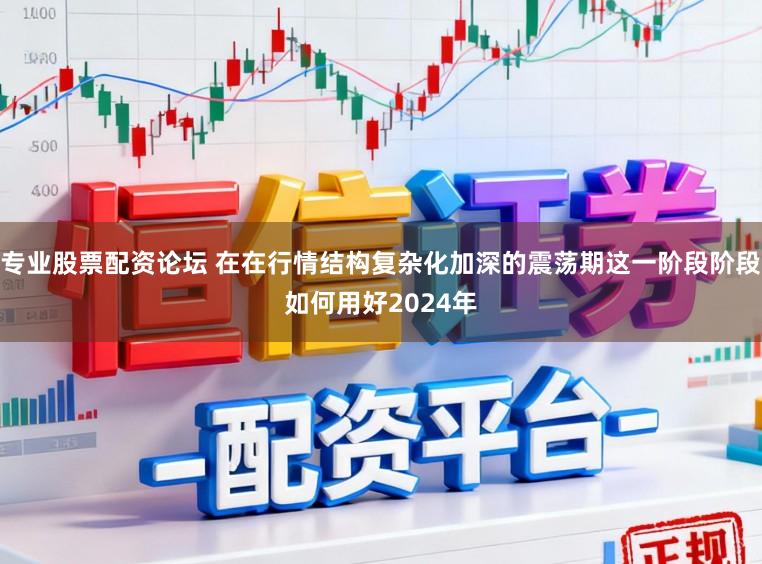 专业股票配资论坛 在在行情结构复杂化加深的震荡期这一阶段阶段如何用好2024年