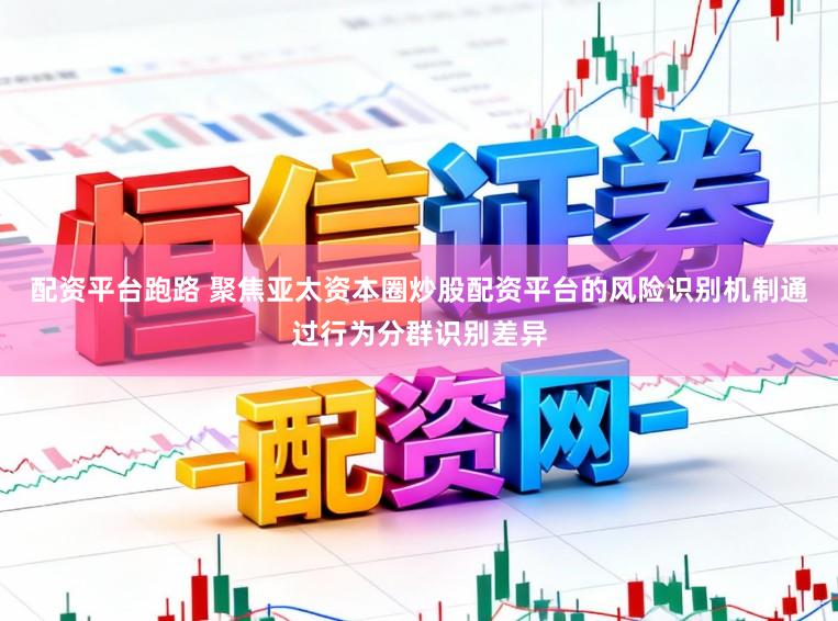 配资平台跑路 聚焦亚太资本圈炒股配资平台的风险识别机制通过行为分群识别差异
