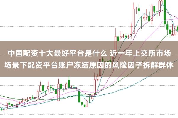 中国配资十大最好平台是什么 近一年上交所市场场景下配资平台账户冻结原因的风险因子拆解群体