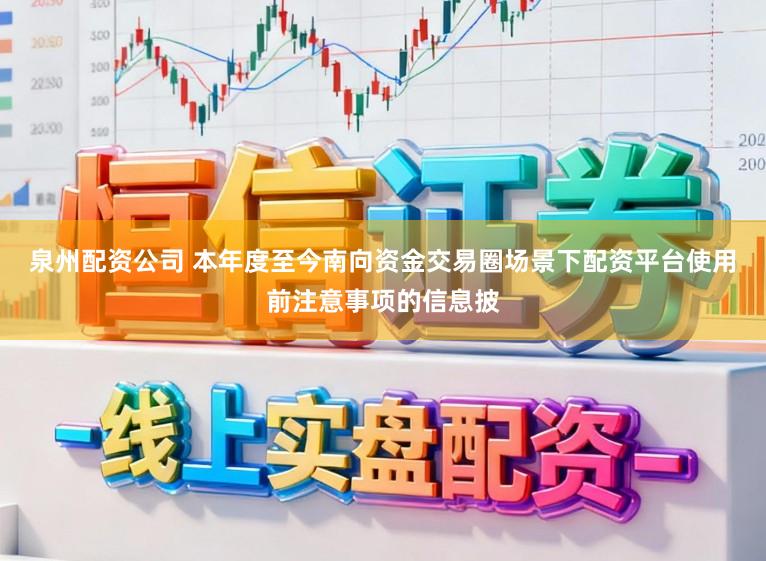 泉州配资公司 本年度至今南向资金交易圈场景下配资平台使用前注意事项的信息披