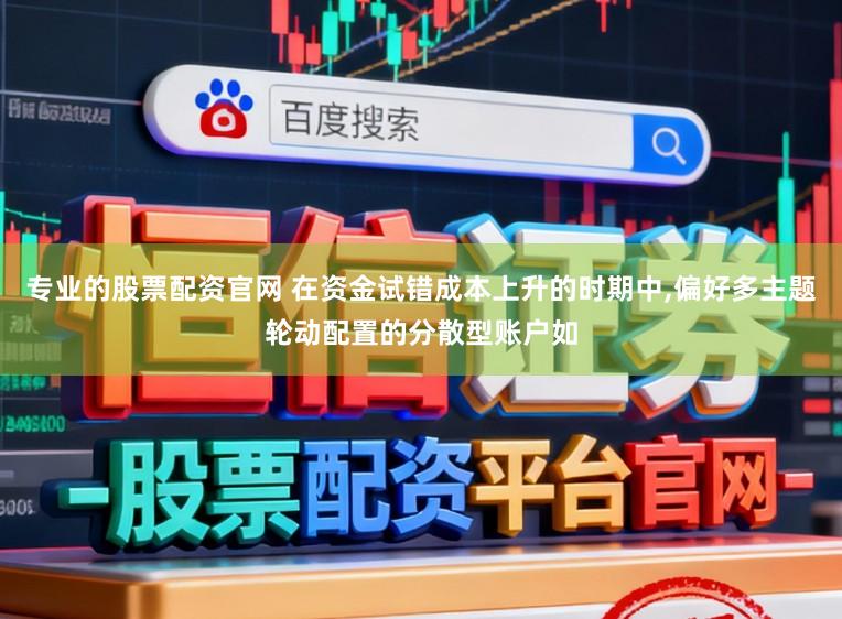 专业的股票配资官网 在资金试错成本上升的时期中,偏好多主题轮动配置的分散型账户如