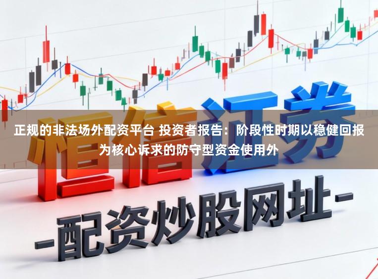 正规的非法场外配资平台 投资者报告：阶段性时期以稳健回报为核心诉求的防守型资金使用外