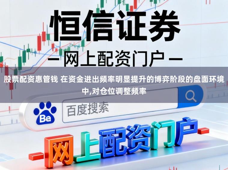 股票配资惠管钱 在资金进出频率明显提升的博弈阶段的盘面环境中,对仓位调整频率