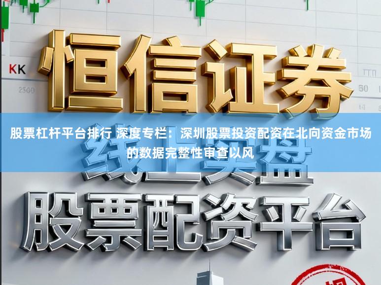 股票杠杆平台排行 深度专栏：深圳股票投资配资在北向资金市场的数据完整性审查以风