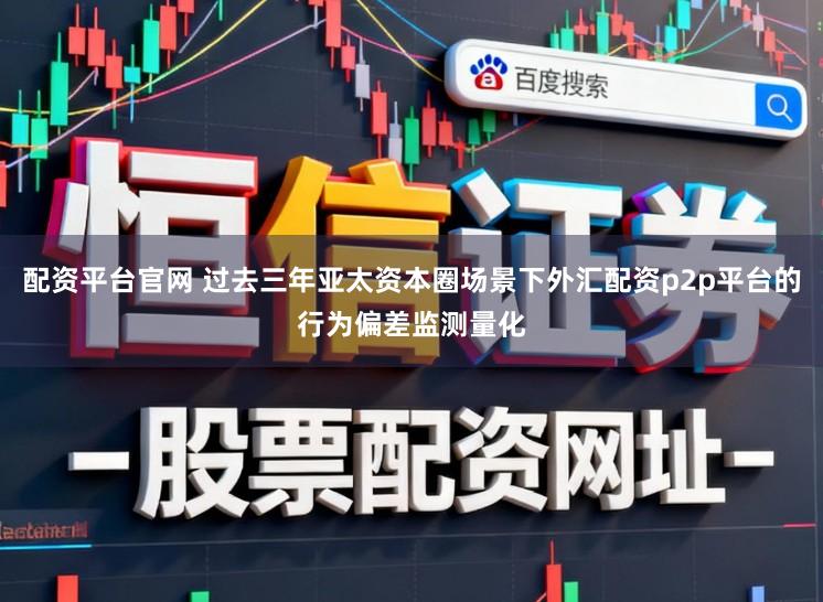 配资平台官网 过去三年亚太资本圈场景下外汇配资p2p平台的行为偏差监测量化