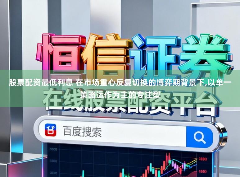 股票配资最低利息 在市场重心反复切换的博弈期背景下,以单一策略运作为主的专注型