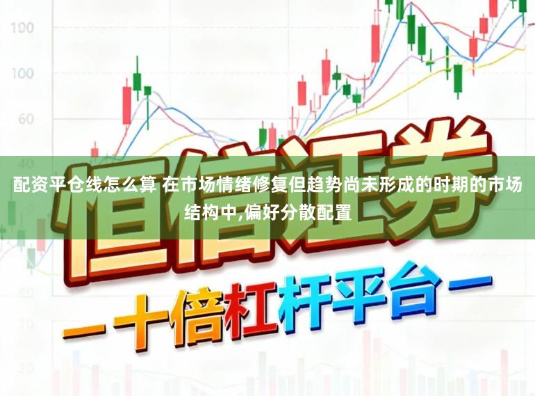 配资平仓线怎么算 在市场情绪修复但趋势尚未形成的时期的市场结构中,偏好分散配置