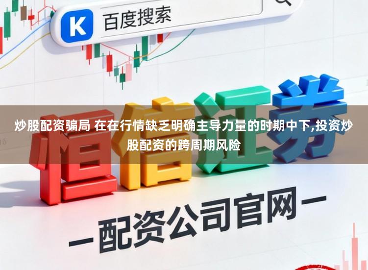 炒股配资骗局 在在行情缺乏明确主导力量的时期中下,投资炒股配资的跨周期风险