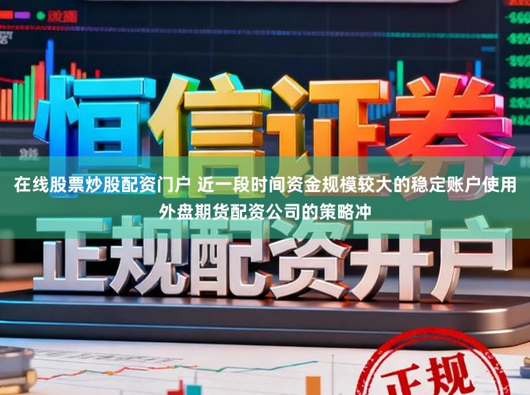 在线股票炒股配资门户 近一段时间资金规模较大的稳定账户使用外盘期货配资公司的策略冲