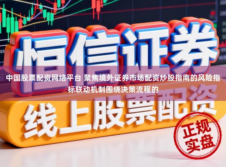 中国股票配资网络平台 聚焦境外证券市场配资炒股指南的风险指标联动机制围绕决策流程的