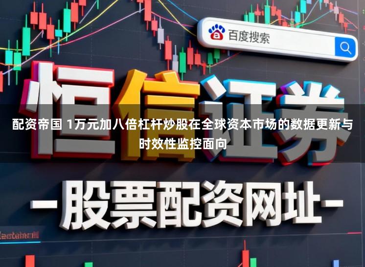 配资帝国 1万元加八倍杠杆炒股在全球资本市场的数据更新与时效性监控面向