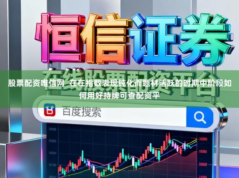 股票配资唯信网  在在指数表现钝化而题材活跃的时期中阶段如何用好持牌可查配资平