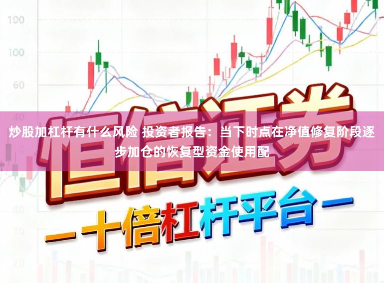 炒股加杠杆有什么风险 投资者报告：当下时点在净值修复阶段逐步加仓的恢复型资金使用配