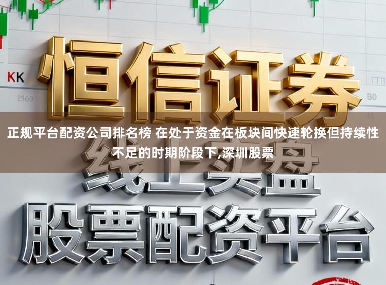 正规平台配资公司排名榜 在处于资金在板块间快速轮换但持续性不足的时期阶段下,深圳股票