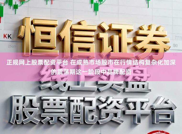 正规网上股票配资平台 在成熟市场股市在行情结构复杂化加深的震荡期这一阶段中品牌配资