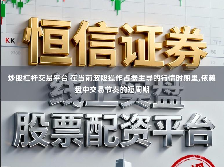 炒股杠杆交易平台 在当前波段操作占据主导的行情时期里,依赖盘中交易节奏的短周期