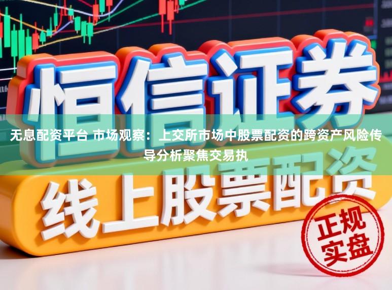 无息配资平台 市场观察：上交所市场中股票配资的跨资产风险传导分析聚焦交易执