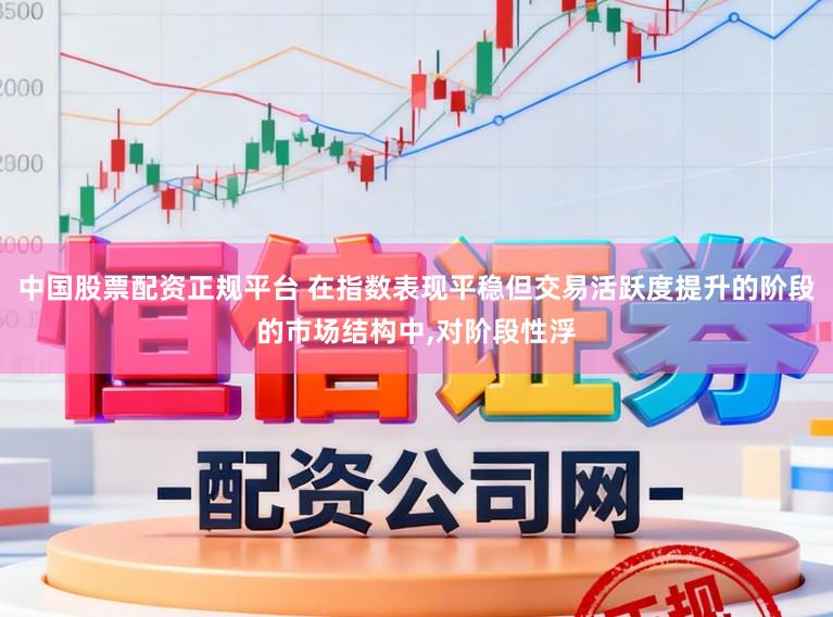 中国股票配资正规平台 在指数表现平稳但交易活跃度提升的阶段的市场结构中,对阶段性浮
