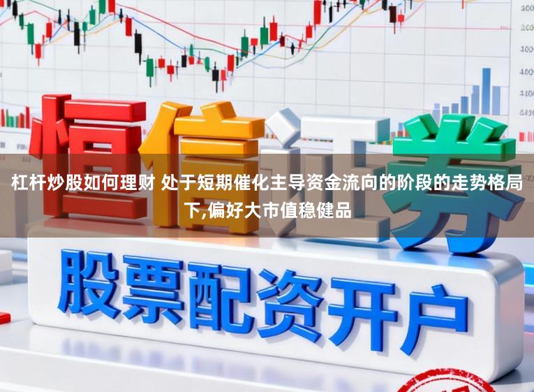 杠杆炒股如何理财 处于短期催化主导资金流向的阶段的走势格局下,偏好大市值稳健品