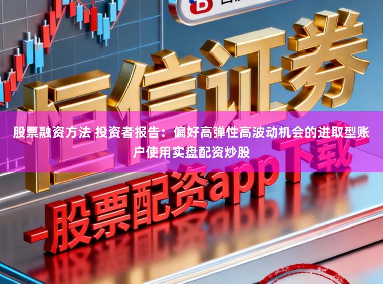 股票融资方法 投资者报告：偏好高弹性高波动机会的进取型账户使用实盘配资炒股