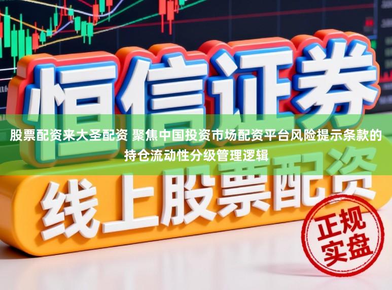 股票配资来大圣配资 聚焦中国投资市场配资平台风险提示条款的持仓流动性分级管理逻辑