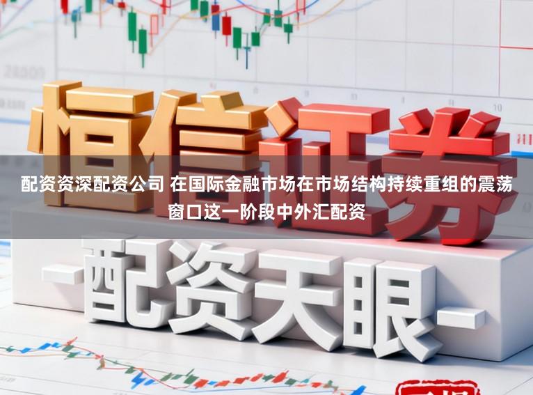配资资深配资公司 在国际金融市场在市场结构持续重组的震荡窗口这一阶段中外汇配资