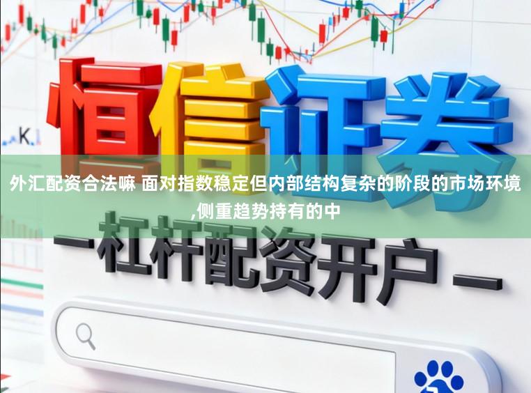 外汇配资合法嘛 面对指数稳定但内部结构复杂的阶段的市场环境,侧重趋势持有的中