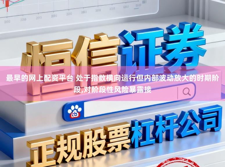 最早的网上配资平台 处于指数横向运行但内部波动放大的时期阶段,对阶段性风险暴露接