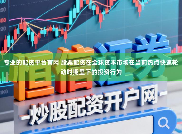专业的配资平台官网 股票配资在全球资本市场在当前热点快速轮动时期里下的投资行为