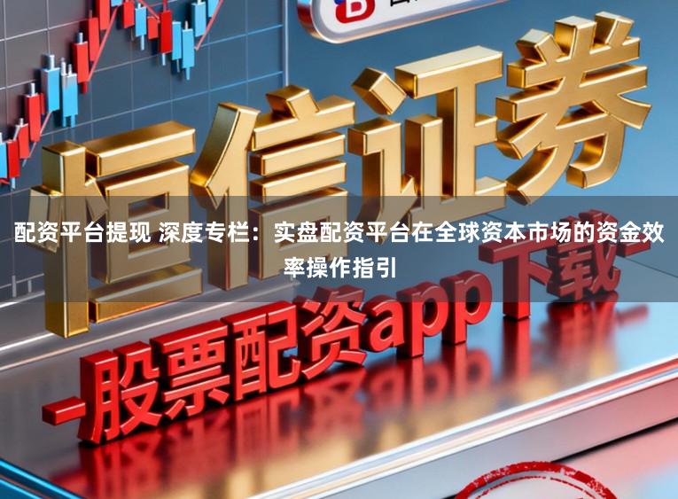 配资平台提现 深度专栏：实盘配资平台在全球资本市场的资金效率操作指引