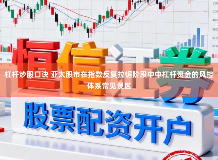 杠杆炒股口诀 亚太股市在指数反复拉锯阶段中中杠杆资金的风控体系常见误区