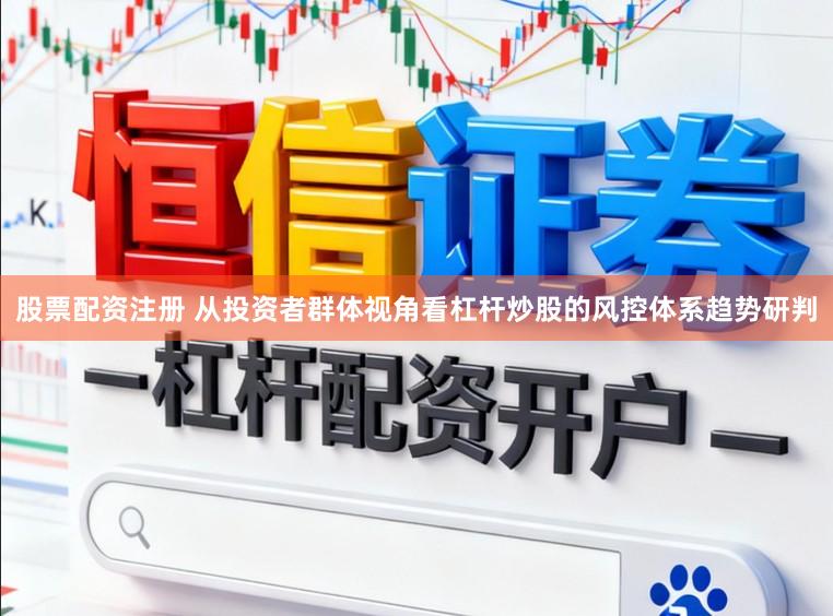 股票配资注册 从投资者群体视角看杠杆炒股的风控体系趋势研判