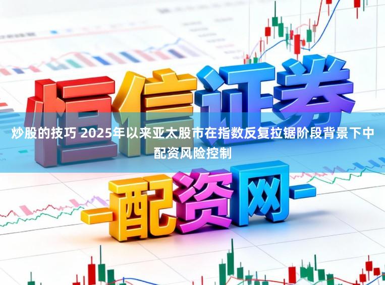 炒股的技巧 2025年以来亚太股市在指数反复拉锯阶段背景下中配资风险控制